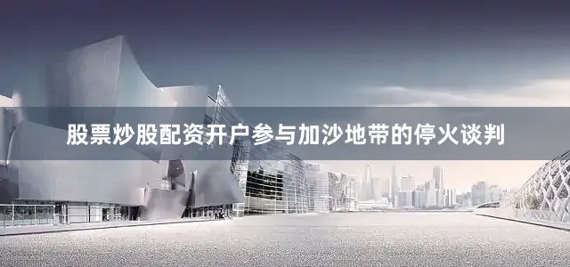 股票炒股配资开户参与加沙地带的停火谈判