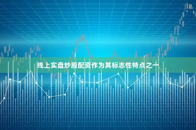线上实盘炒股配资作为其标志性特点之一