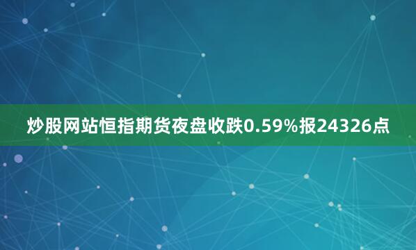 炒股网站恒指期货夜盘收跌0.59%报24326点