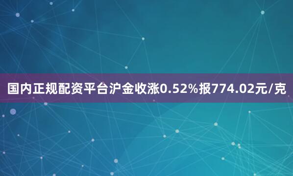 国内正规配资平台沪金收涨0.52%报774.02元/克