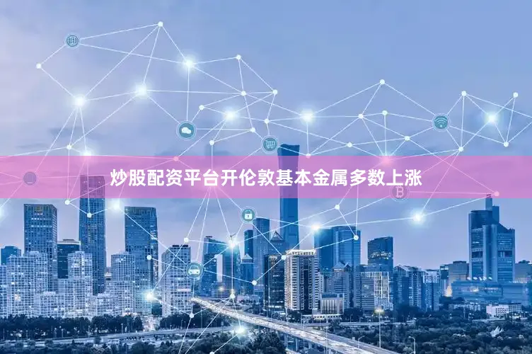 炒股配资平台开伦敦基本金属多数上涨