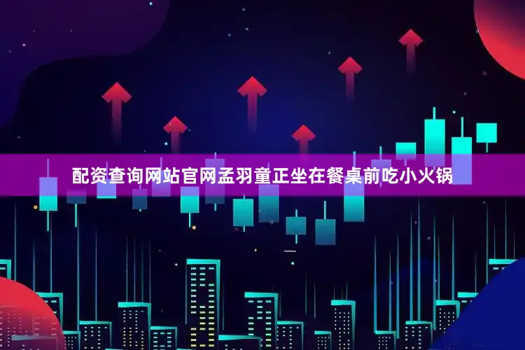 配资查询网站官网孟羽童正坐在餐桌前吃小火锅