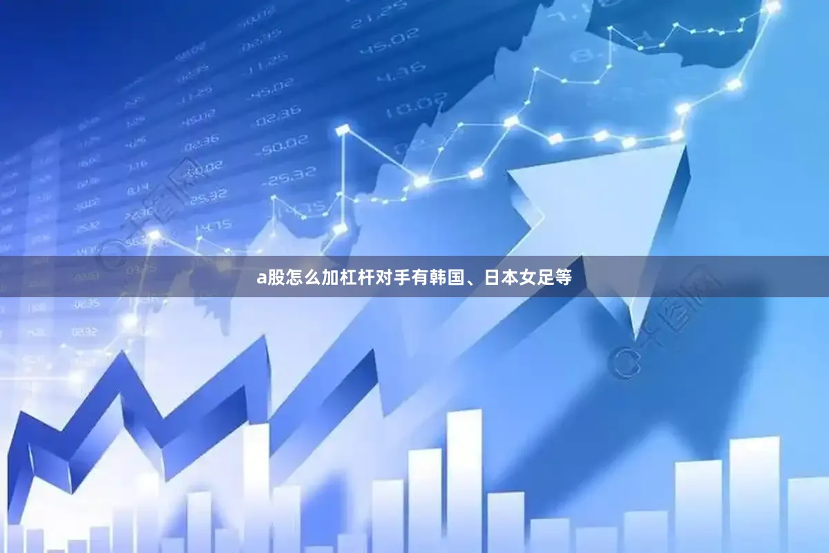 a股怎么加杠杆对手有韩国、日本女足等