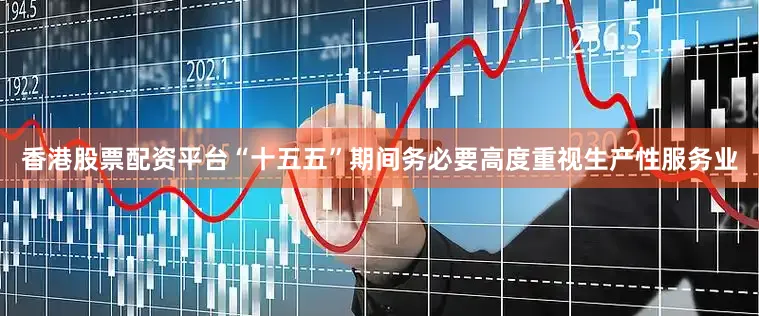 香港股票配资平台“十五五”期间务必要高度重视生产性服务业