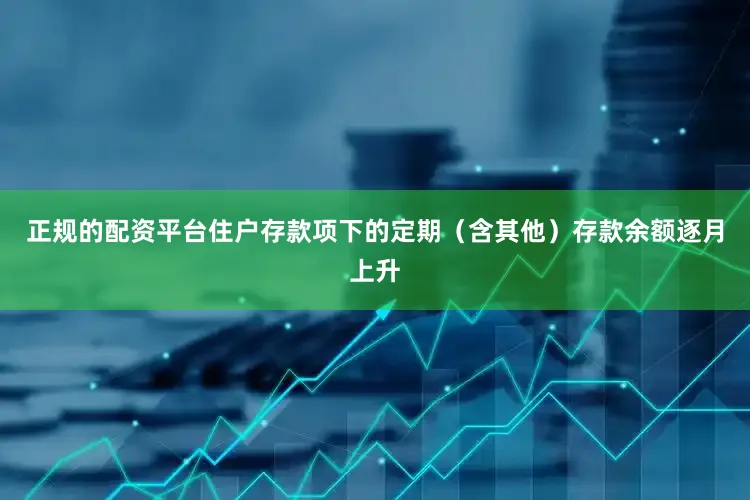 正规的配资平台住户存款项下的定期（含其他）存款余额逐月上升
