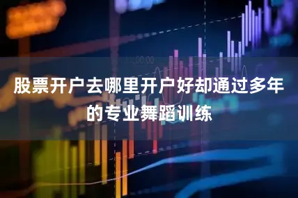 股票开户去哪里开户好却通过多年的专业舞蹈训练