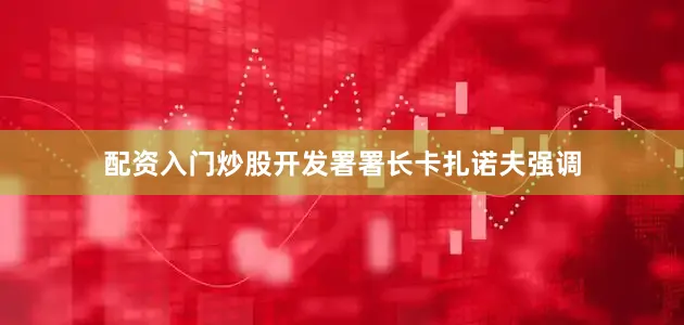 配资入门炒股开发署署长卡扎诺夫强调