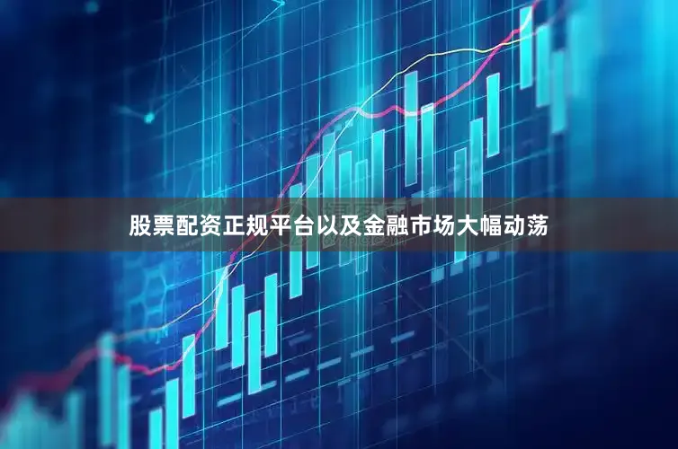 股票配资正规平台以及金融市场大幅动荡