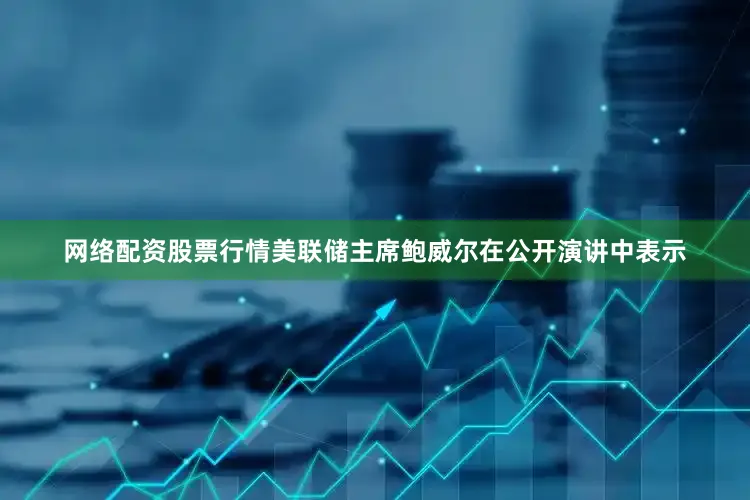 网络配资股票行情美联储主席鲍威尔在公开演讲中表示