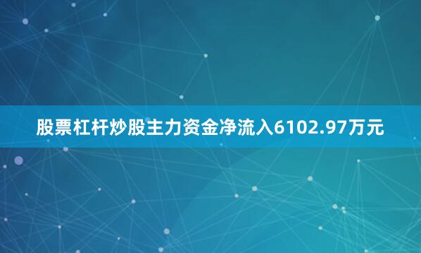 股票杠杆炒股主力资金净流入6102.97万元