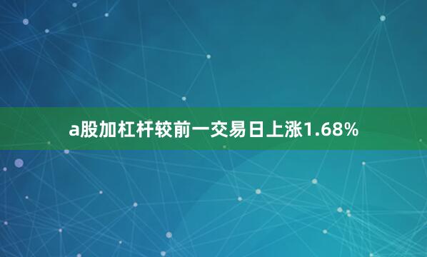 a股加杠杆较前一交易日上涨1.68%