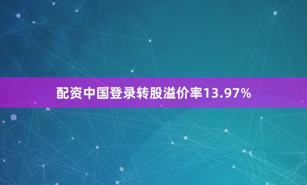 配资中国登录转股溢价率13.97%