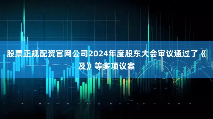 股票正规配资官网公司2024年度股东大会审议通过了《及》等多项议案