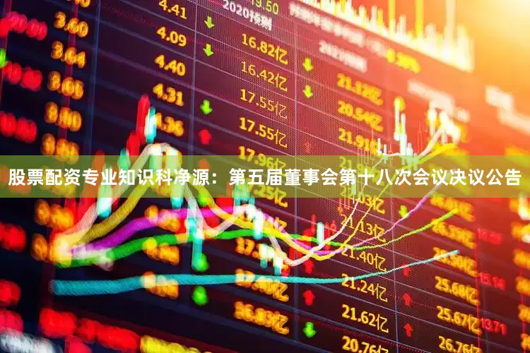 股票配资专业知识科净源：第五届董事会第十八次会议决议公告