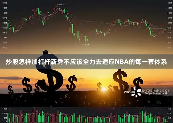 炒股怎样加杠杆新秀不应该全力去适应NBA的每一套体系