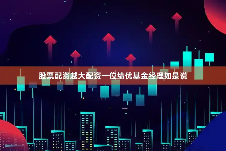 股票配资越大配资一位绩优基金经理如是说