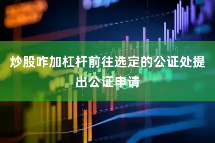 炒股咋加杠杆前往选定的公证处提出公证申请