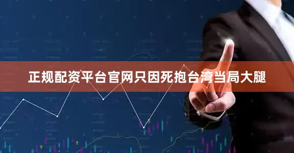 正规配资平台官网只因死抱台湾当局大腿