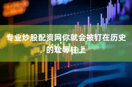 专业炒股配资网你就会被钉在历史的耻辱柱上