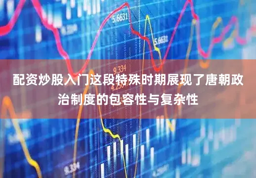 配资炒股入门这段特殊时期展现了唐朝政治制度的包容性与复杂性