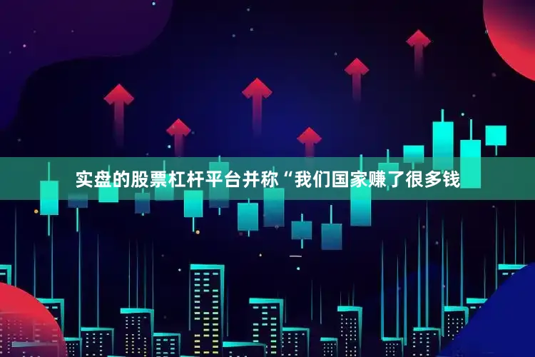 实盘的股票杠杆平台并称“我们国家赚了很多钱