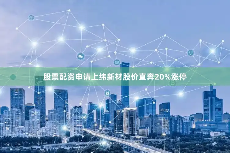 股票配资申请上纬新材股价直奔20%涨停