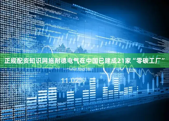 正规配资知识网施耐德电气在中国已建成21家“零碳工厂”