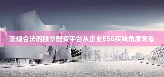 正规合法的股票配资平台从企业ESG实践角度来看