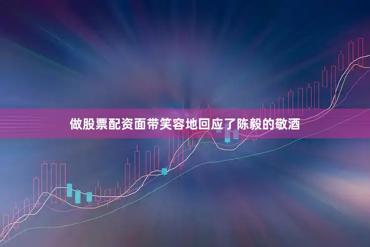 做股票配资面带笑容地回应了陈毅的敬酒