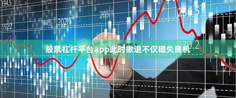 股票杠杆平台app此时撤退不仅错失良机