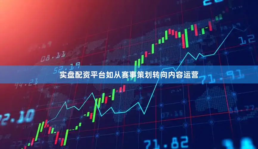 实盘配资平台如从赛事策划转向内容运营