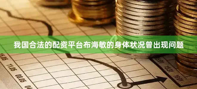 我国合法的配资平台布海敏的身体状况曾出现问题