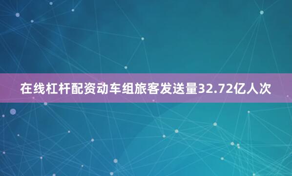 在线杠杆配资动车组旅客发送量32.72亿人次