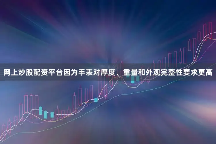 网上炒股配资平台因为手表对厚度、重量和外观完整性要求更高