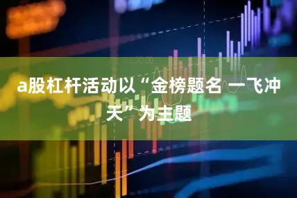 a股杠杆活动以“金榜题名 一飞冲天”为主题