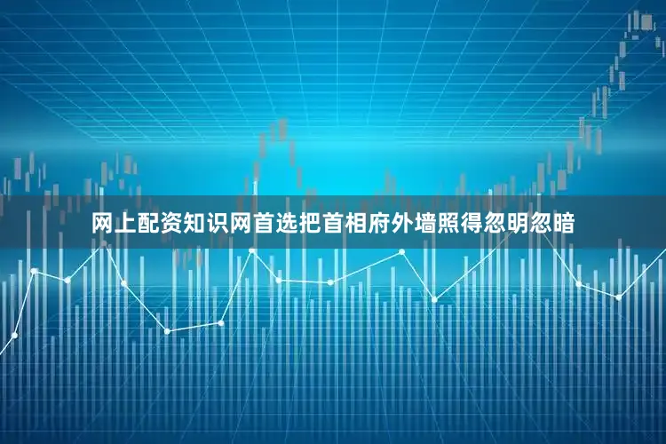 网上配资知识网首选把首相府外墙照得忽明忽暗