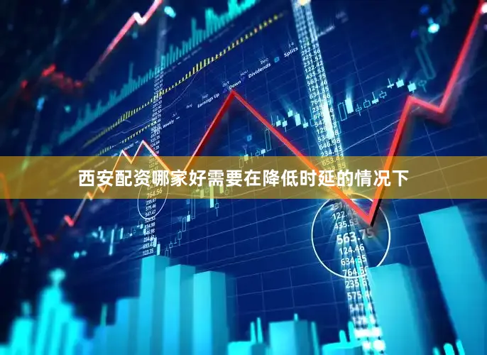 西安配资哪家好需要在降低时延的情况下