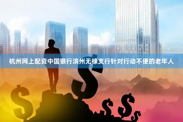 杭州网上配资中国银行滨州无棣支行针对行动不便的老年人