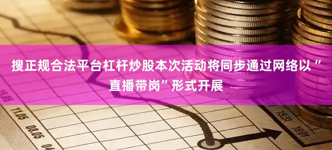 搜正规合法平台杠杆炒股本次活动将同步通过网络以“直播带岗”形式开展