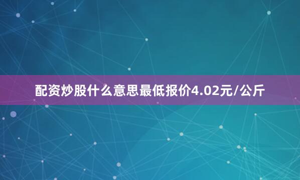 配资炒股什么意思最低报价4.02元/公斤