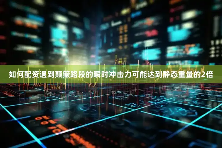 如何配资遇到颠簸路段的瞬时冲击力可能达到静态重量的2倍