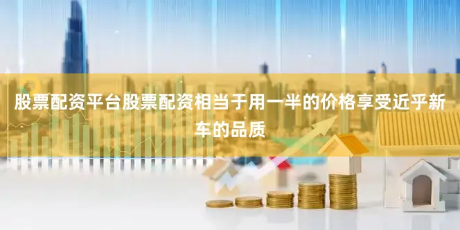 股票配资平台股票配资相当于用一半的价格享受近乎新车的品质