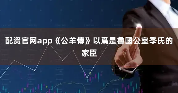 配资官网app《公羊傳》以爲是魯國公室季氏的家臣