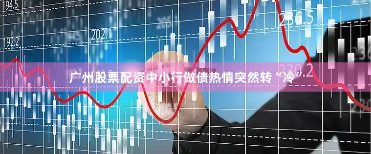 广州股票配资中小行做债热情突然转“冷”