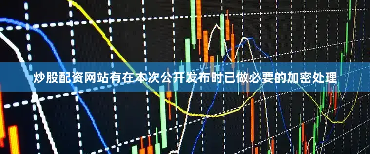 炒股配资网站有在本次公开发布时已做必要的加密处理