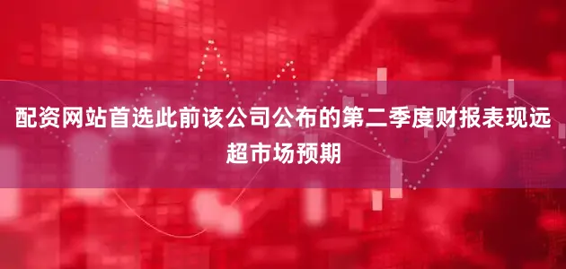 配资网站首选此前该公司公布的第二季度财报表现远超市场预期