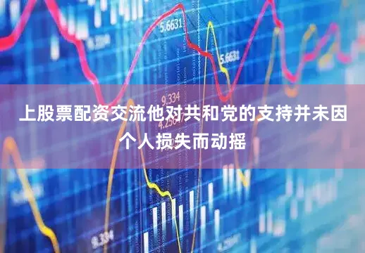 上股票配资交流他对共和党的支持并未因个人损失而动摇