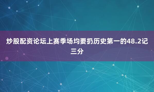 炒股配资论坛上赛季场均要扔历史第一的48.2记三分