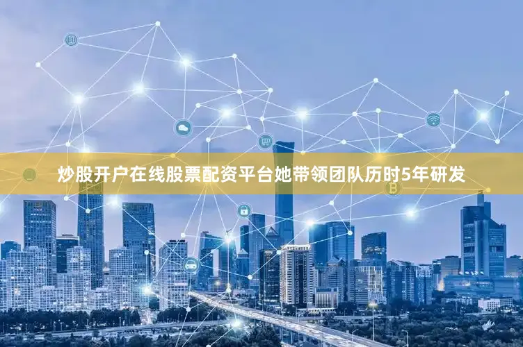 炒股开户在线股票配资平台她带领团队历时5年研发