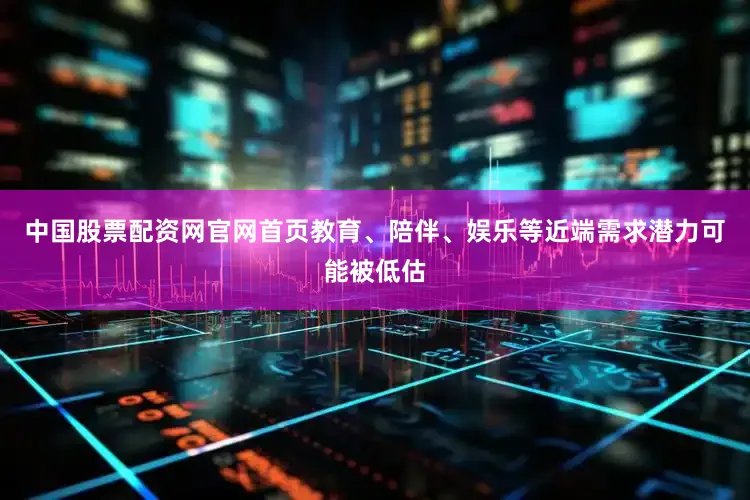 中国股票配资网官网首页教育、陪伴、娱乐等近端需求潜力可能被低估